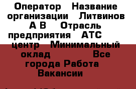 Оператор › Название организации ­ Литвинов А.В. › Отрасль предприятия ­ АТС, call-центр › Минимальный оклад ­ 25 000 - Все города Работа » Вакансии   